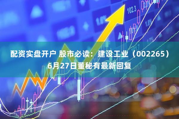 配资实盘开户 股市必读：建设工业（002265）6月27日董秘有最新回复