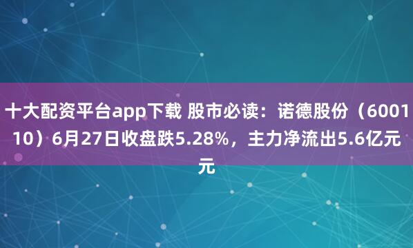 十大配资平台app下载 股市必读：诺德股份（600110）6月27日收盘跌5.28%，主力净流出5.6亿元