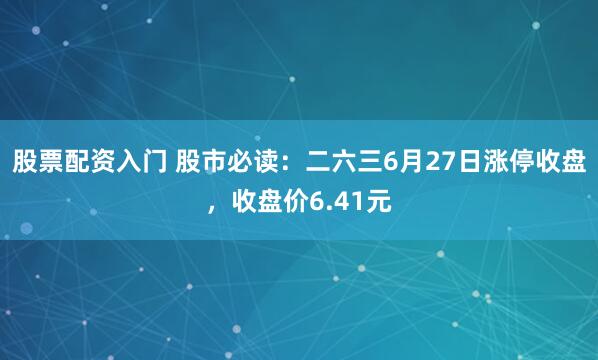 股票配资入门 股市必读：二六三6月27日涨停收盘，收盘价6.41元