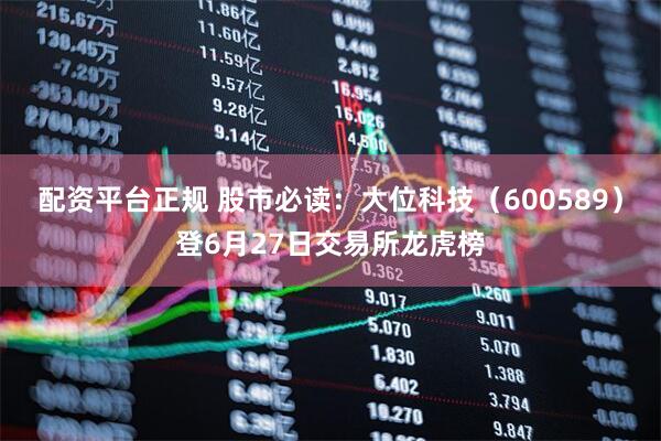 配资平台正规 股市必读：大位科技（600589）登6月27日交易所龙虎榜