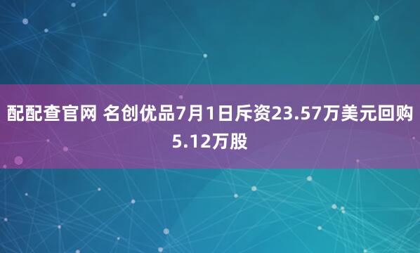 配配查官网 名创优品7月1日斥资23.57万美元回购5.12万股
