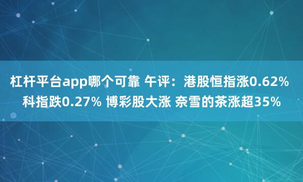 杠杆平台app哪个可靠 午评：港股恒指涨0.62% 科指跌0.27% 博彩股大涨 奈雪的茶涨超35%