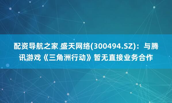 配资导航之家 盛天网络(300494.SZ)：与腾讯游戏《三角洲行动》暂无直接业务合作