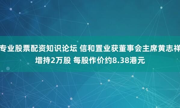 专业股票配资知识论坛 信和置业获董事会主席黄志祥增持2万股 每股作价约8.38港元