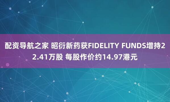 配资导航之家 昭衍新药获FIDELITY FUNDS增持22.41万股 每股作价约14.97港元