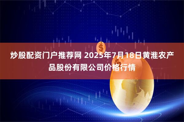 炒股配资门户推荐网 2025年7月18日黄淮农产品股份有限公司价格行情