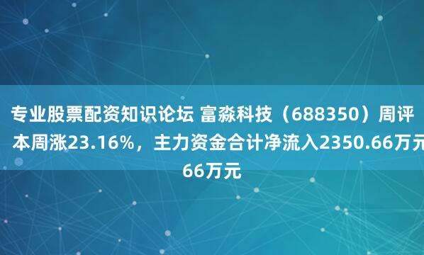 专业股票配资知识论坛 富淼科技（688350）周评：本周涨23.16%，主力资金合计净流入2350.66万元