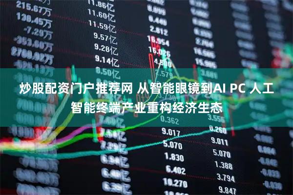炒股配资门户推荐网 从智能眼镜到AI PC 人工智能终端产业重构经济生态