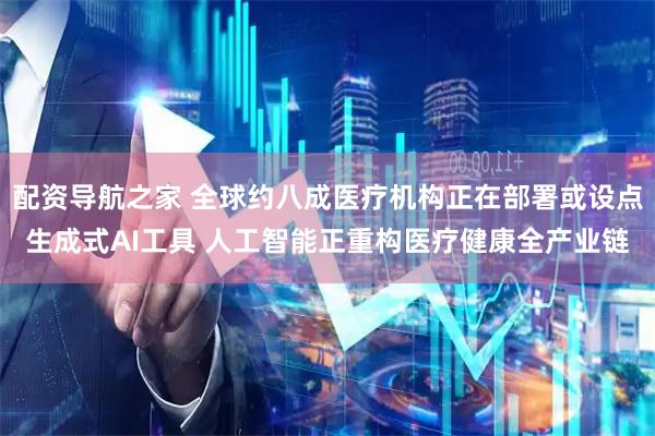 配资导航之家 全球约八成医疗机构正在部署或设点生成式AI工具 人工智能正重构医疗健康全产业链