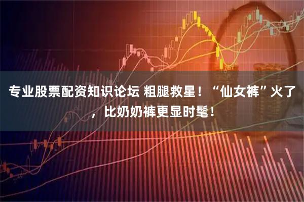 专业股票配资知识论坛 粗腿救星！“仙女裤”火了，比奶奶裤更显时髦！