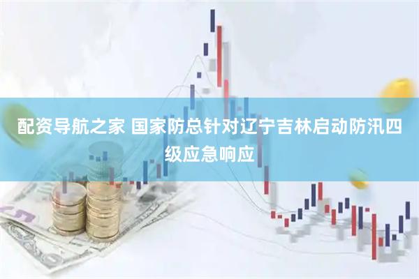 配资导航之家 国家防总针对辽宁吉林启动防汛四级应急响应