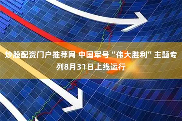 炒股配资门户推荐网 中国军号“伟大胜利”主题专列8月31日上线运行