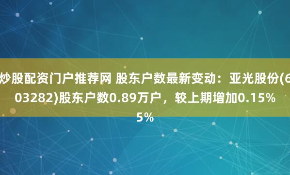 炒股配资门户推荐网 股东户数最新变动：亚光股份(603282)股东户数0.89万户，较上期增加0.15%