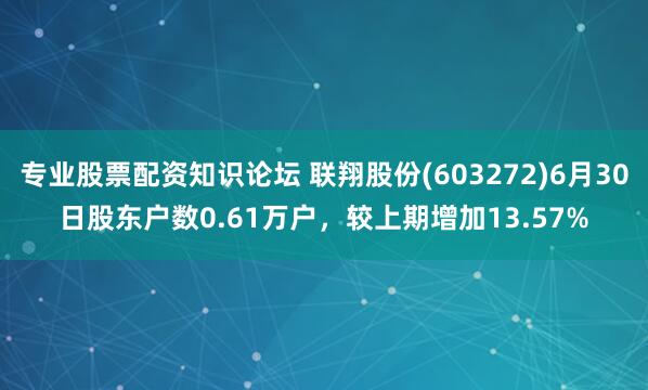 专业股票配资知识论坛 联翔股份(603272)6月30日股东户数0.61万户，较上期增加13.57%