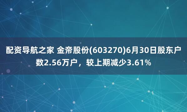 配资导航之家 金帝股份(603270)6月30日股东户数2.56万户，较上期减少3.61%