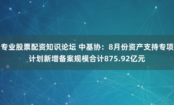 专业股票配资知识论坛 中基协：8月份资产支持专项计划新增备案规模合计875.92亿元