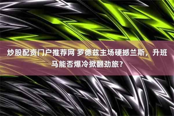 炒股配资门户推荐网 罗德兹主场硬撼兰斯，升班马能否爆冷掀翻劲旅？