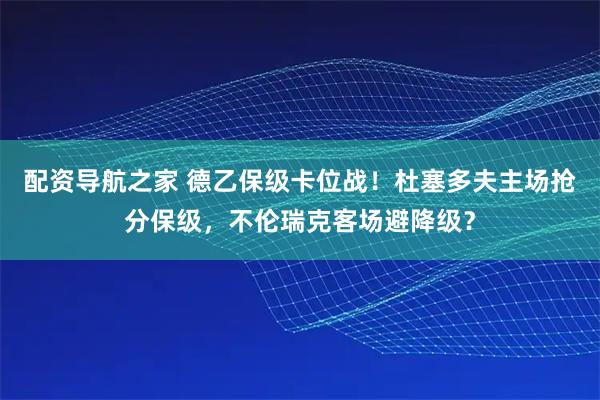 配资导航之家 德乙保级卡位战！杜塞多夫主场抢分保级，不伦瑞克客场避降级？