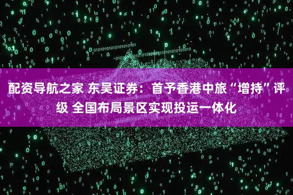 配资导航之家 东吴证券：首予香港中旅“增持”评级 全国布局景区实现投运一体化