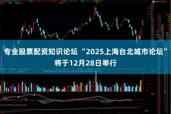 专业股票配资知识论坛 “2025上海台北城市论坛”将于12月28日举行