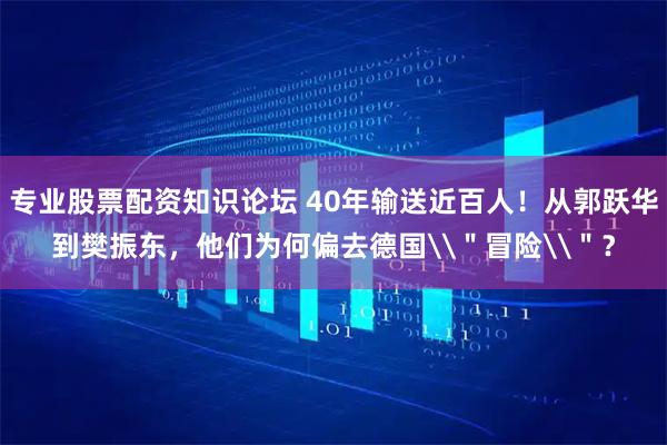 专业股票配资知识论坛 40年输送近百人！从郭跃华到樊振东，他们为何偏去德国\＂冒险\＂？