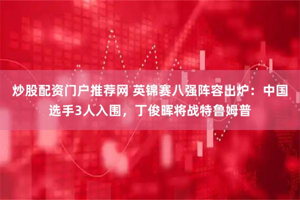 炒股配资门户推荐网 英锦赛八强阵容出炉：中国选手3人入围，丁俊晖将战特鲁姆普