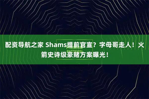 配资导航之家 Shams提前官宣？字母哥走人！火箭史诗级豪赌方案曝光！