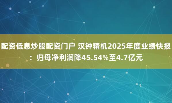 配资低息炒股配资门户 汉钟精机2025年度业绩快报：归母净利润降45.54%至4.7亿元