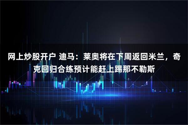 网上炒股开户 迪马：莱奥将在下周返回米兰，奇克回归合练预计能赶上踢那不勒斯