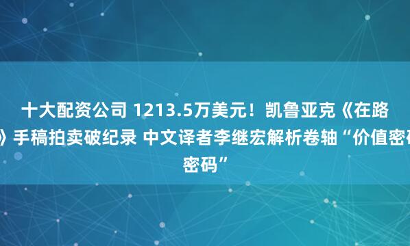 十大配资公司 1213.5万美元！凯鲁亚克《在路上》手稿拍卖破纪录 中文译者李继宏解析卷轴“价值密码”