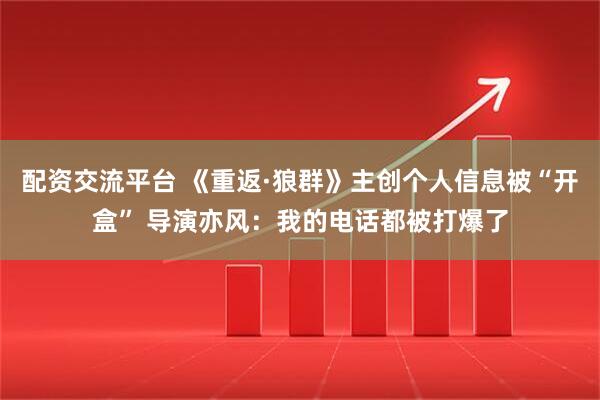 配资交流平台 《重返·狼群》主创个人信息被“开盒” 导演亦风：我的电话都被打爆了